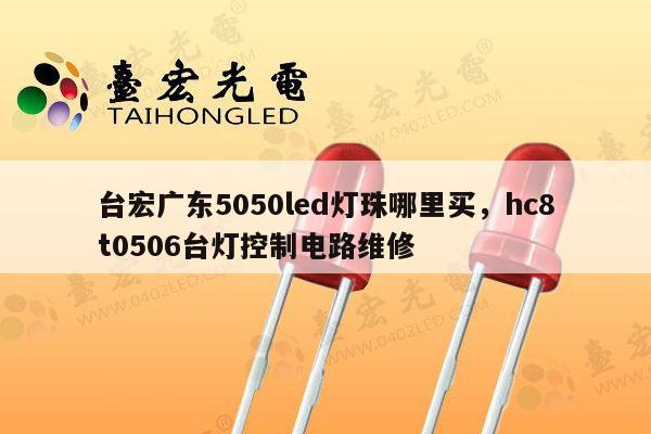 台宏广东5050led灯珠哪里买,hc8t0506台灯控制电路维修-第1张图片-led灯珠, 贴片led灯珠, 直插led灯珠, 大功率灯珠, 3528灯珠, led灯珠厂家广东台宏光电科技有限公司 服务热线400-689-8189 台宏广东5050led灯珠哪里买,hc8t0506台灯控制电路维修-第1张图片-led灯珠, 贴片led灯珠, 直插led灯珠, 大功率灯珠, 3528灯珠, led灯珠厂家广东台宏光电科技有限公司 服务热线400-689-8189