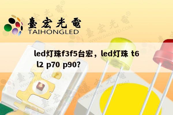 led灯珠f3f5台宏,led灯珠 t6 l2 p70 p90?-第1张图片-led灯珠, 贴片led灯珠, 直插led灯珠, 大功率灯珠, 3528灯珠, led灯珠厂家广东台宏光电科技有限公司 服务热线400-689-8189 led灯珠f3f5台宏,led灯珠 t6 l2 p70 p90?-第1张图片-led灯珠, 贴片led灯珠, 直插led灯珠, 大功率灯珠, 3528灯珠, led灯珠厂家广东台宏光电科技有限公司 服务热线400-689-8189