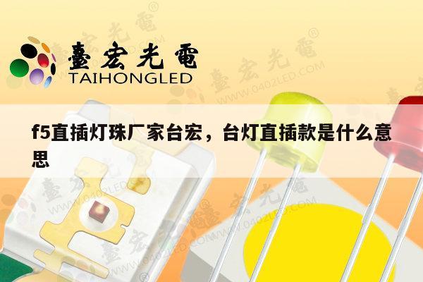 f5直插灯珠厂家台宏,台灯直插款是什么意思-第1张图片-led灯珠, 贴片led灯珠, 直插led灯珠, 大功率灯珠, 3528灯珠, led灯珠厂家广东台宏光电科技有限公司 服务热线400-689-8189 f5直插灯珠厂家台宏,台灯直插款是什么意思-第1张图片-led灯珠, 贴片led灯珠, 直插led灯珠, 大功率灯珠, 3528灯珠, led灯珠厂家广东台宏光电科技有限公司 服务热线400-689-8189