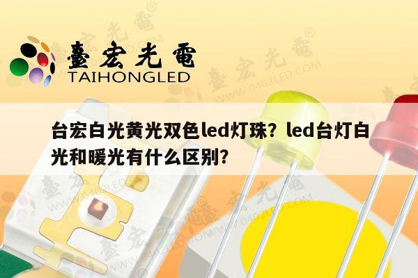 台宏白光黄光双色led灯珠？led台灯白光和暖光有什么区别？-第1张图片-led灯珠, 贴片led灯珠, 直插led灯珠, 大功率灯珠, 3528灯珠, led灯珠厂家广东台宏光电科技有限公司 服务热线400-689-8189