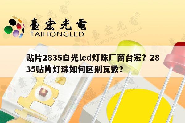 贴片2835白光led灯珠厂商台宏?2835贴片灯珠如何区别瓦数?-第1张图片-led灯珠, 贴片led灯珠, 直插led灯珠, 大功率灯珠, 3528灯珠, led灯珠厂家广东台宏光电科技有限公司 服务热线400-689-8189 贴片2835白光led灯珠厂商台宏?2835贴片灯珠如何区别瓦数?-第1张图片-led灯珠, 贴片led灯珠, 直插led灯珠, 大功率灯珠, 3528灯珠, led灯珠厂家广东台宏光电科技有限公司 服务热线400-689-8189