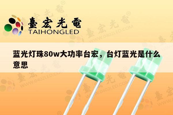 蓝光灯珠80w大功率台宏,台灯蓝光是什么意思-第1张图片-led灯珠, 贴片led灯珠, 直插led灯珠, 大功率灯珠, 3528灯珠, led灯珠厂家广东台宏光电科技有限公司 服务热线400-689-8189 蓝光灯珠80w大功率台宏,台灯蓝光是什么意思-第1张图片-led灯珠, 贴片led灯珠, 直插led灯珠, 大功率灯珠, 3528灯珠, led灯珠厂家广东台宏光电科技有限公司 服务热线400-689-8189