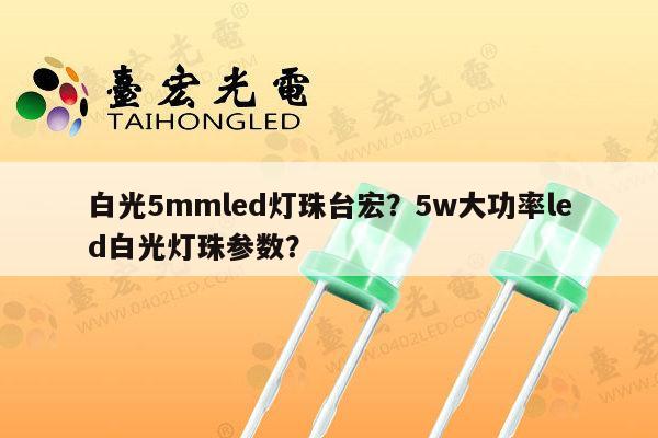 白光5mmled灯珠台宏？5w大功率led白光灯珠参数？-第1张图片-led灯珠, 贴片led灯珠, 直插led灯珠, 大功率灯珠, 3528灯珠, led灯珠厂家广东台宏光电科技有限公司 服务热线400-689-8189