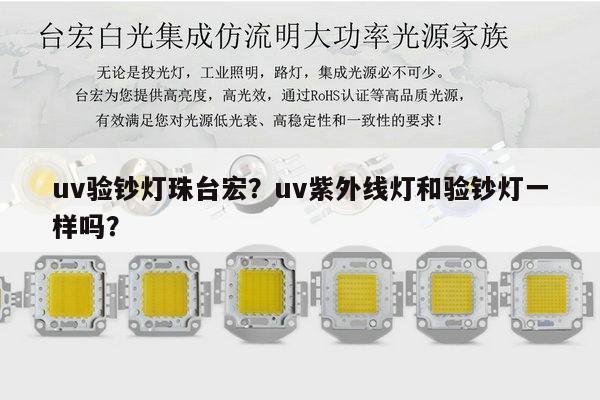 uv验钞灯珠台宏?uv紫外线灯和验钞灯一样吗?-第1张图片-led灯珠, 贴片led灯珠, 直插led灯珠, 大功率灯珠, 3528灯珠, led灯珠厂家广东台宏光电科技有限公司 服务热线400-689-8189 uv验钞灯珠台宏?uv紫外线灯和验钞灯一样吗?-第1张图片-led灯珠, 贴片led灯珠, 直插led灯珠, 大功率灯珠, 3528灯珠, led灯珠厂家广东台宏光电科技有限公司 服务热线400-689-8189