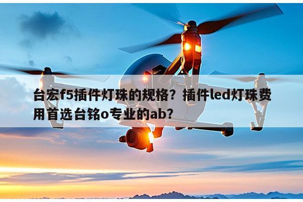 台宏f5插件灯珠的规格？插件led灯珠费用首选台铭o专业的ab？-第1张图片-led灯珠, 贴片led灯珠, 直插led灯珠, 大功率灯珠, 3528灯珠, led灯珠厂家广东台宏光电科技有限公司 服务热线400-689-8189