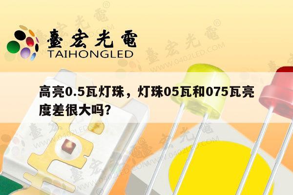 高亮0.5瓦灯珠,灯珠05瓦和075瓦亮度差很大吗?-第1张图片-led灯珠, 贴片led灯珠, 直插led灯珠, 大功率灯珠, 3528灯珠, led灯珠厂家广东台宏光电科技有限公司 服务热线400-689-8189 高亮0.5瓦灯珠,灯珠05瓦和075瓦亮度差很大吗?-第1张图片-led灯珠, 贴片led灯珠, 直插led灯珠, 大功率灯珠, 3528灯珠, led灯珠厂家广东台宏光电科技有限公司 服务热线400-689-8189