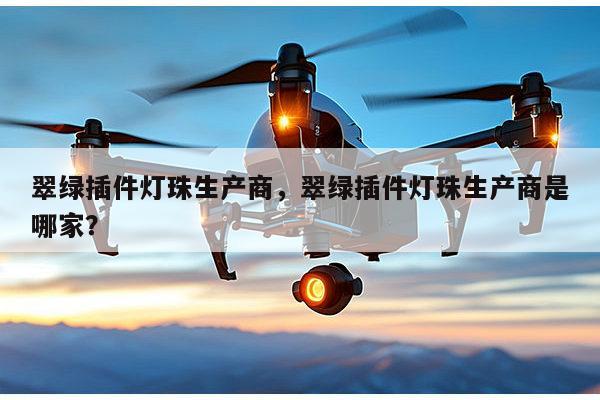 翠绿插件灯珠生产商，翠绿插件灯珠生产商是哪家？-第1张图片-led灯珠, 贴片led灯珠, 直插led灯珠, 大功率灯珠, 3528灯珠, led灯珠厂家广东台宏光电科技有限公司 服务热线400-689-8189