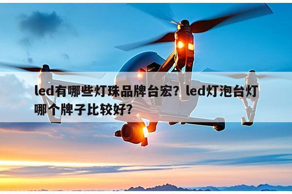 led有哪些灯珠品牌台宏？led灯泡台灯哪个牌子比较好？-第1张图片-led灯珠, 贴片led灯珠, 直插led灯珠, 大功率灯珠, 3528灯珠, led灯珠厂家广东台宏光电科技有限公司 服务热线400-689-8189