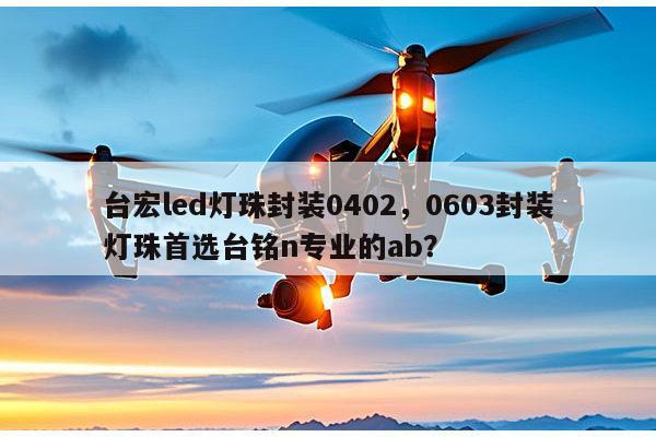 台宏led灯珠封装0402，0603封装灯珠首选台铭n专业的ab？-第1张图片-led灯珠, 贴片led灯珠, 直插led灯珠, 大功率灯珠, 3528灯珠, led灯珠厂家广东台宏光电科技有限公司 服务热线400-689-8189