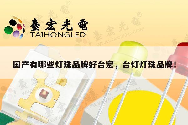 国产有哪些灯珠品牌好台宏，台灯灯珠品牌！-第1张图片-led灯珠, 贴片led灯珠, 直插led灯珠, 大功率灯珠, 3528灯珠, led灯珠厂家广东台宏光电科技有限公司 服务热线400-689-8189
