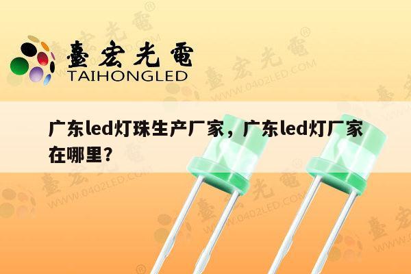 广东led灯珠生产厂家，广东led灯厂家在哪里？-第1张图片-led灯珠, 贴片led灯珠, 直插led灯珠, 大功率灯珠, 3528灯珠, led灯珠厂家广东台宏光电科技有限公司 服务热线400-689-8189