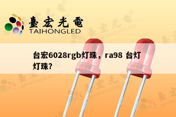 台宏6028rgb灯珠，ra98 台灯 灯珠？-第1张图片-led灯珠, 贴片led灯珠, 直插led灯珠, 大功率灯珠, 3528灯珠, led灯珠厂家广东台宏光电科技有限公司 服务热线400-689-8189