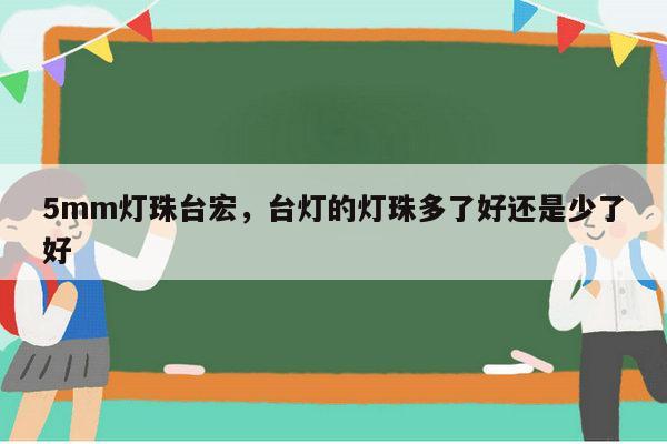 5mm灯珠台宏，台灯的灯珠多了好还是少了好-第1张图片-led灯珠, 贴片led灯珠, 直插led灯珠, 大功率灯珠, 3528灯珠, led灯珠厂家广东台宏光电科技有限公司 服务热线400-689-8189