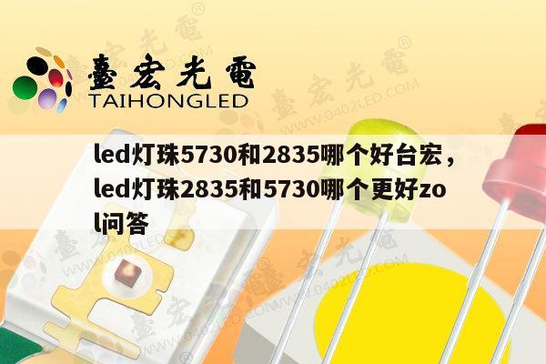 led灯珠5730和2835哪个好台宏，led灯珠2835和5730哪个更好zol问答-第1张图片-led灯珠, 贴片led灯珠, 直插led灯珠, 大功率灯珠, 3528灯珠, led灯珠厂家广东台宏光电科技有限公司 服务热线400-689-8189