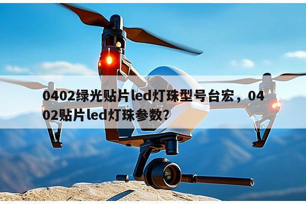 0402绿光贴片led灯珠型号台宏，0402贴片led灯珠参数？-第1张图片-led灯珠, 贴片led灯珠, 直插led灯珠, 大功率灯珠, 3528灯珠, led灯珠厂家广东台宏光电科技有限公司 服务热线400-689-8189
