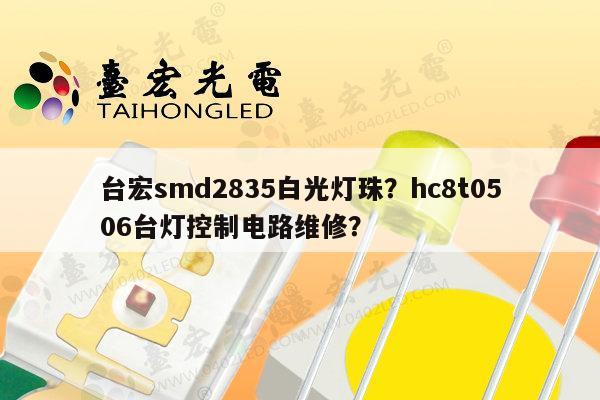 台宏smd2835白光灯珠？hc8t0506台灯控制电路维修？-第1张图片-led灯珠, 贴片led灯珠, 直插led灯珠, 大功率灯珠, 3528灯珠, led灯珠厂家广东台宏光电科技有限公司 服务热线400-689-8189