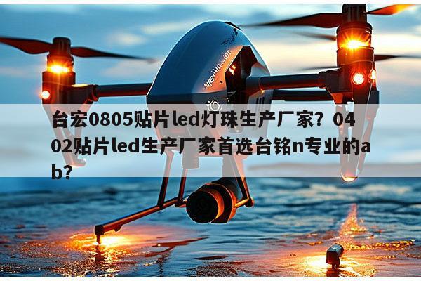 台宏0805贴片led灯珠生产厂家?0402贴片led生产厂家首选台铭n专业的ab?-第1张图片-led灯珠, 贴片led灯珠, 直插led灯珠, 大功率灯珠, 3528灯珠, led灯珠厂家广东台宏光电科技有限公司 服务热线400-689-8189 台宏0805贴片led灯珠生产厂家?0402贴片led生产厂家首选台铭n专业的ab?-第1张图片-led灯珠, 贴片led灯珠, 直插led灯珠, 大功率灯珠, 3528灯珠, led灯珠厂家广东台宏光电科技有限公司 服务热线400-689-8189