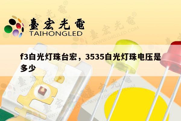 f3白光灯珠台宏，3535白光灯珠电压是多少-第1张图片-led灯珠, 贴片led灯珠, 直插led灯珠, 大功率灯珠, 3528灯珠, led灯珠厂家广东台宏光电科技有限公司 服务热线400-689-8189