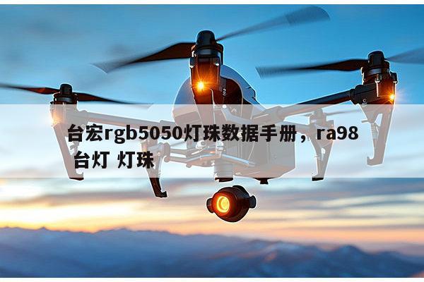 台宏rgb5050灯珠数据手册，ra98 台灯 灯珠-第1张图片-led灯珠, 贴片led灯珠, 直插led灯珠, 大功率灯珠, 3528灯珠, led灯珠厂家广东台宏光电科技有限公司 服务热线400-689-8189