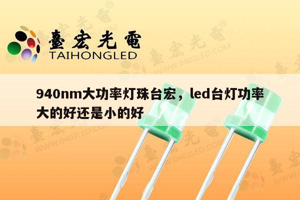 940nm大功率灯珠台宏，led台灯功率大的好还是小的好-第1张图片-led灯珠, 贴片led灯珠, 直插led灯珠, 大功率灯珠, 3528灯珠, led灯珠厂家广东台宏光电科技有限公司 服务热线400-689-8189