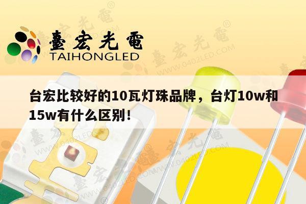 台宏比较好的10瓦灯珠品牌，台灯10w和15w有什么区别！-第1张图片-led灯珠, 贴片led灯珠, 直插led灯珠, 大功率灯珠, 3528灯珠, led灯珠厂家广东台宏光电科技有限公司 服务热线400-689-8189