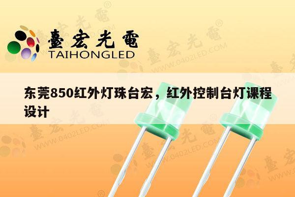 东莞850红外灯珠台宏，红外控制台灯课程设计-第1张图片-led灯珠, 贴片led灯珠, 直插led灯珠, 大功率灯珠, 3528灯珠, led灯珠厂家广东台宏光电科技有限公司 服务热线400-689-8189