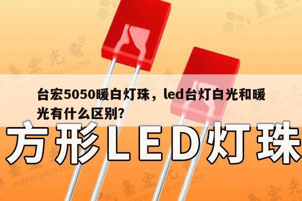 台宏5050暖白灯珠，led台灯白光和暖光有什么区别？-第1张图片-led灯珠, 贴片led灯珠, 直插led灯珠, 大功率灯珠, 3528灯珠, led灯珠厂家广东台宏光电科技有限公司 服务热线400-689-8189