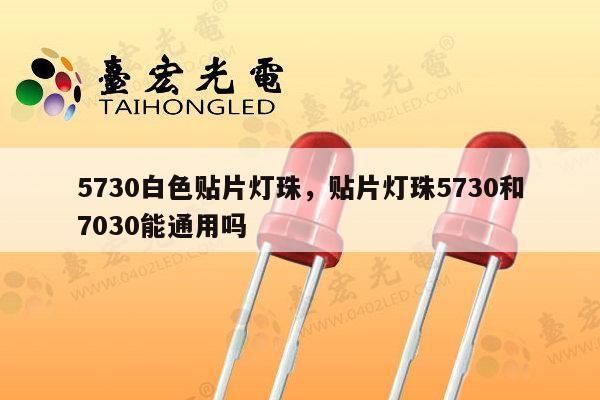 5730白色贴片灯珠，贴片灯珠5730和7030能通用吗-第1张图片-led灯珠, 贴片led灯珠, 直插led灯珠, 大功率灯珠, 3528灯珠, led灯珠厂家广东台宏光电科技有限公司 服务热线400-689-8189
