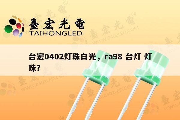 台宏0402灯珠白光，ra98 台灯 灯珠？-第1张图片-led灯珠, 贴片led灯珠, 直插led灯珠, 大功率灯珠, 3528灯珠, led灯珠厂家广东台宏光电科技有限公司 服务热线400-689-8189