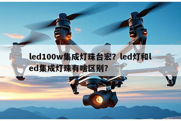 led100w集成灯珠台宏？led灯和led集成灯珠有啥区别？-第1张图片-led灯珠, 贴片led灯珠, 直插led灯珠, 大功率灯珠, 3528灯珠, led灯珠厂家广东台宏光电科技有限公司 服务热线400-689-8189