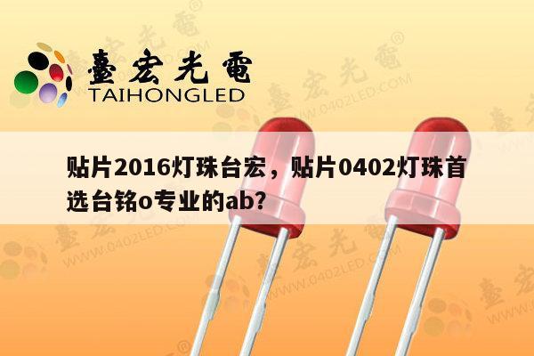 贴片2016灯珠台宏，贴片0402灯珠首选台铭o专业的ab？-第1张图片-led灯珠, 贴片led灯珠, 直插led灯珠, 大功率灯珠, 3528灯珠, led灯珠厂家广东台宏光电科技有限公司 服务热线400-689-8189