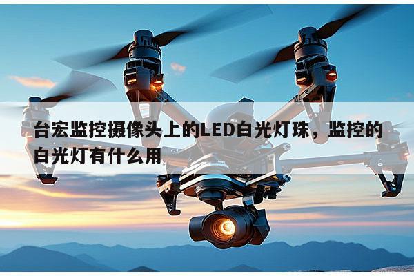 台宏监控摄像头上的LED白光灯珠,监控的白光灯有什么用-第1张图片-led灯珠, 贴片led灯珠, 直插led灯珠, 大功率灯珠, 3528灯珠, led灯珠厂家广东台宏光电科技有限公司 服务热线400-689-8189 台宏监控摄像头上的LED白光灯珠,监控的白光灯有什么用-第1张图片-led灯珠, 贴片led灯珠, 直插led灯珠, 大功率灯珠, 3528灯珠, led灯珠厂家广东台宏光电科技有限公司 服务热线400-689-8189