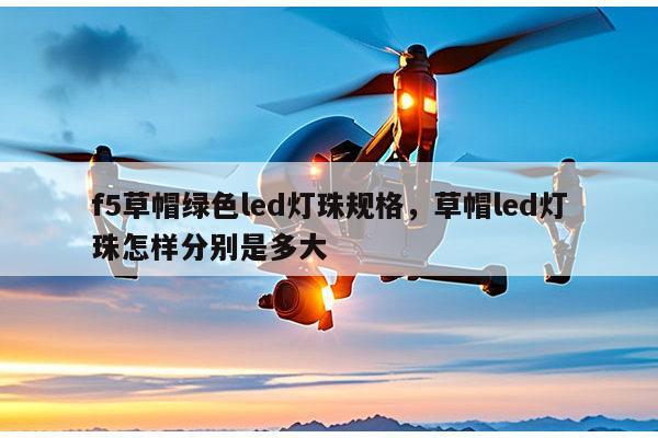 f5草帽绿色led灯珠规格，草帽led灯珠怎样分别是多大-第1张图片-led灯珠, 贴片led灯珠, 直插led灯珠, 大功率灯珠, 3528灯珠, led灯珠厂家广东台宏光电科技有限公司 服务热线400-689-8189