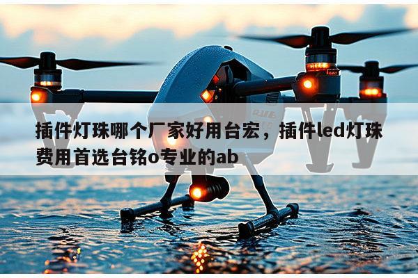 插件灯珠哪个厂家好用台宏，插件led灯珠费用首选台铭o专业的ab-第1张图片-led灯珠, 贴片led灯珠, 直插led灯珠, 大功率灯珠, 3528灯珠, led灯珠厂家广东台宏光电科技有限公司 服务热线400-689-8189