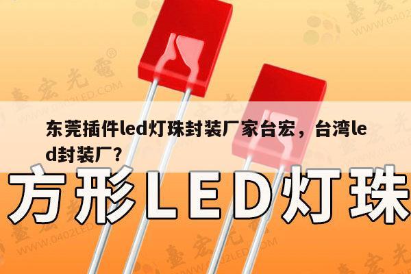 东莞插件led灯珠封装厂家台宏，台湾led封装厂？-第1张图片-led灯珠, 贴片led灯珠, 直插led灯珠, 大功率灯珠, 3528灯珠, led灯珠厂家广东台宏光电科技有限公司 服务热线400-689-8189