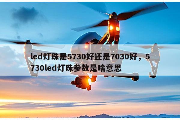 led灯珠是5730好还是7030好，5730led灯珠参数是啥意思-第1张图片-led灯珠, 贴片led灯珠, 直插led灯珠, 大功率灯珠, 3528灯珠, led灯珠厂家广东台宏光电科技有限公司 服务热线400-689-8189