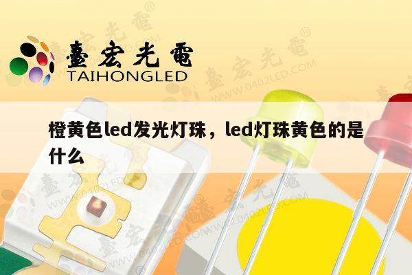 橙黄色led发光灯珠，led灯珠黄色的是什么-第1张图片-led灯珠, 贴片led灯珠, 直插led灯珠, 大功率灯珠, 3528灯珠, led灯珠厂家广东台宏光电科技有限公司 服务热线400-689-8189