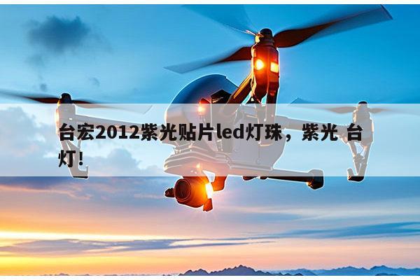 台宏2012紫光贴片led灯珠，紫光 台灯！-第1张图片-led灯珠, 贴片led灯珠, 直插led灯珠, 大功率灯珠, 3528灯珠, led灯珠厂家广东台宏光电科技有限公司 服务热线400-689-8189
