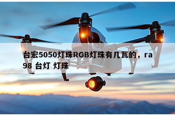 台宏5050灯珠RGB灯珠有几瓦的，ra98 台灯 灯珠-第1张图片-led灯珠, 贴片led灯珠, 直插led灯珠, 大功率灯珠, 3528灯珠, led灯珠厂家广东台宏光电科技有限公司 服务热线400-689-8189