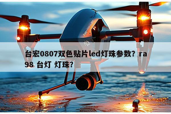 台宏0807双色贴片led灯珠参数？ra98 台灯 灯珠？-第1张图片-led灯珠, 贴片led灯珠, 直插led灯珠, 大功率灯珠, 3528灯珠, led灯珠厂家广东台宏光电科技有限公司 服务热线400-689-8189