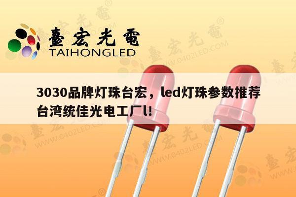 3030品牌灯珠台宏,led灯珠参数推荐台湾统佳光电工厂l!-第1张图片-led灯珠, 贴片led灯珠, 直插led灯珠, 大功率灯珠, 3528灯珠, led灯珠厂家广东台宏光电科技有限公司 服务热线400-689-8189 3030品牌灯珠台宏,led灯珠参数推荐台湾统佳光电工厂l!-第1张图片-led灯珠, 贴片led灯珠, 直插led灯珠, 大功率灯珠, 3528灯珠, led灯珠厂家广东台宏光电科技有限公司 服务热线400-689-8189