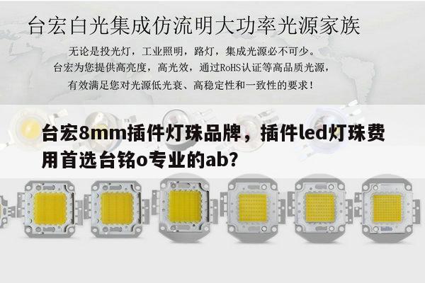 台宏8mm插件灯珠品牌,插件led灯珠费用首选台铭o专业的ab?-第1张图片-led灯珠, 贴片led灯珠, 直插led灯珠, 大功率灯珠, 3528灯珠, led灯珠厂家广东台宏光电科技有限公司 服务热线400-689-8189 台宏8mm插件灯珠品牌,插件led灯珠费用首选台铭o专业的ab?-第1张图片-led灯珠, 贴片led灯珠, 直插led灯珠, 大功率灯珠, 3528灯珠, led灯珠厂家广东台宏光电科技有限公司 服务热线400-689-8189