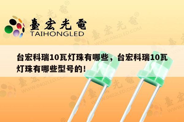 台宏科瑞10瓦灯珠有哪些，台宏科瑞10瓦灯珠有哪些型号的！-第1张图片-led灯珠, 贴片led灯珠, 直插led灯珠, 大功率灯珠, 3528灯珠, led灯珠厂家广东台宏光电科技有限公司 服务热线400-689-8189