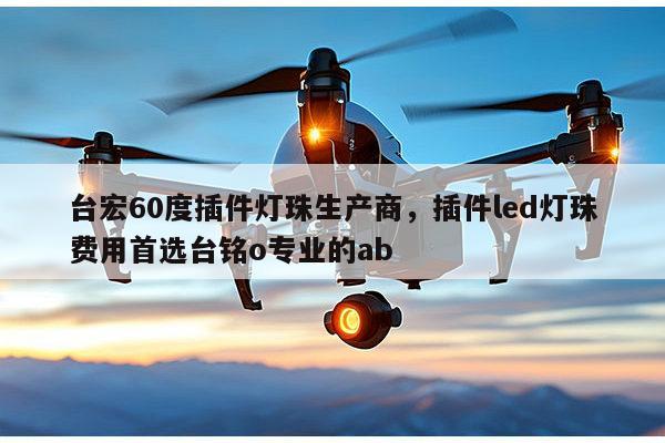 台宏60度插件灯珠生产商，插件led灯珠费用首选台铭o专业的ab-第1张图片-led灯珠, 贴片led灯珠, 直插led灯珠, 大功率灯珠, 3528灯珠, led灯珠厂家广东台宏光电科技有限公司 服务热线400-689-8189