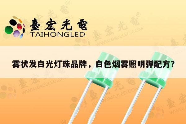 雾状发白光灯珠品牌,白色烟雾照明弹配方?-第1张图片-led灯珠, 贴片led灯珠, 直插led灯珠, 大功率灯珠, 3528灯珠, led灯珠厂家广东台宏光电科技有限公司 服务热线400-689-8189 雾状发白光灯珠品牌,白色烟雾照明弹配方?-第1张图片-led灯珠, 贴片led灯珠, 直插led灯珠, 大功率灯珠, 3528灯珠, led灯珠厂家广东台宏光电科技有限公司 服务热线400-689-8189