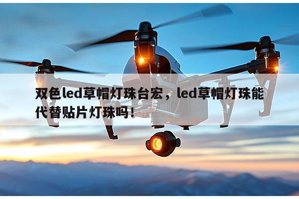 双色led草帽灯珠台宏，led草帽灯珠能代替贴片灯珠吗！-第1张图片-led灯珠, 贴片led灯珠, 直插led灯珠, 大功率灯珠, 3528灯珠, led灯珠厂家广东台宏光电科技有限公司 服务热线400-689-8189