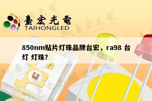 850nm贴片灯珠品牌台宏,ra98 台灯 灯珠?-第1张图片-led灯珠, 贴片led灯珠, 直插led灯珠, 大功率灯珠, 3528灯珠, led灯珠厂家广东台宏光电科技有限公司 服务热线400-689-8189 850nm贴片灯珠品牌台宏,ra98 台灯 灯珠?-第1张图片-led灯珠, 贴片led灯珠, 直插led灯珠, 大功率灯珠, 3528灯珠, led灯珠厂家广东台宏光电科技有限公司 服务热线400-689-8189