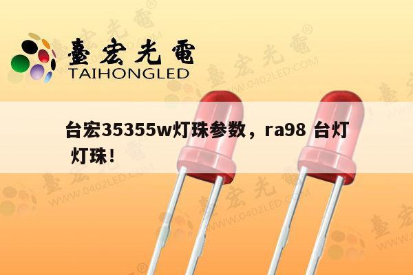 台宏35355w灯珠参数，ra98 台灯 灯珠！-第1张图片-led灯珠, 贴片led灯珠, 直插led灯珠, 大功率灯珠, 3528灯珠, led灯珠厂家广东台宏光电科技有限公司 服务热线400-689-8189