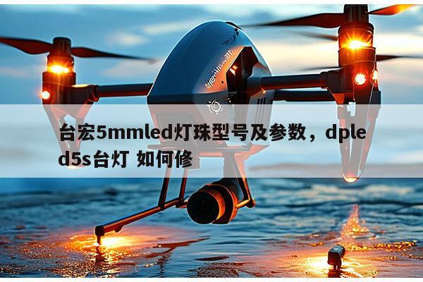 台宏5mmled灯珠型号及参数，dpled5s台灯 如何修-第1张图片-led灯珠, 贴片led灯珠, 直插led灯珠, 大功率灯珠, 3528灯珠, led灯珠厂家广东台宏光电科技有限公司 服务热线400-689-8189