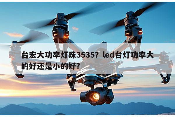 台宏大功率灯珠3535？led台灯功率大的好还是小的好？-第1张图片-led灯珠, 贴片led灯珠, 直插led灯珠, 大功率灯珠, 3528灯珠, led灯珠厂家广东台宏光电科技有限公司 服务热线400-689-8189